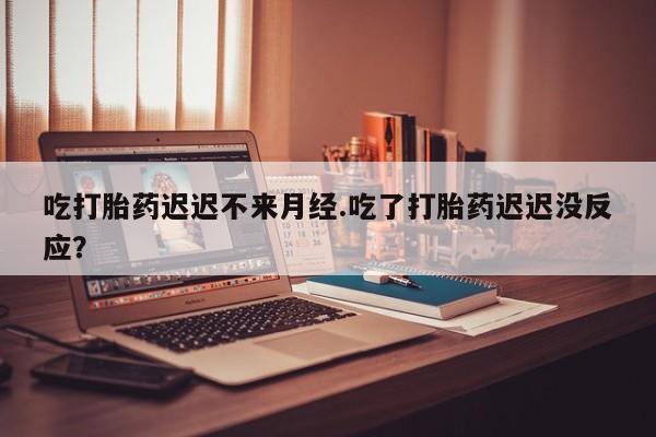 打胎药/堕胎药专卖微信吃打胎药迟迟不来月经.吃了打胎药迟迟没反应？