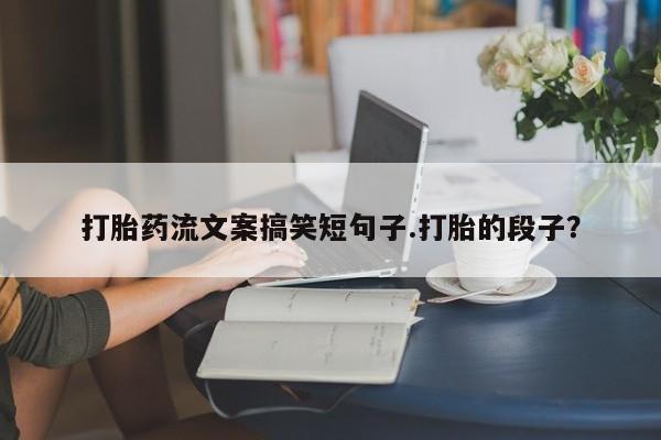 打胎药/堕胎药专卖微信打胎药流文案搞笑短句子.打胎的段子？
