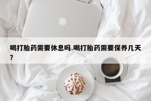 打胎药/堕胎药专卖微信喝打胎药需要休息吗.喝打胎药需要保养几天？