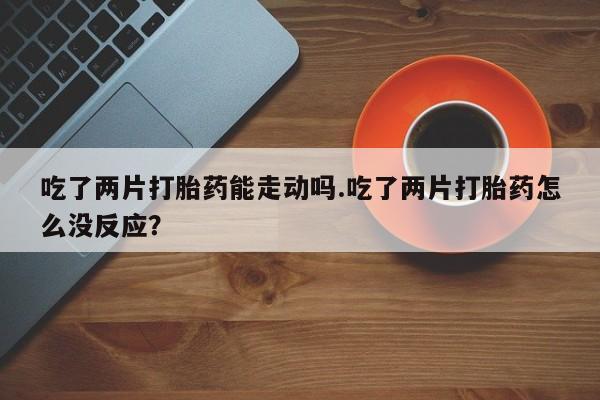 打胎药/堕胎药专卖微信吃了两片打胎药能走动吗.吃了两片打胎药怎么没反应？