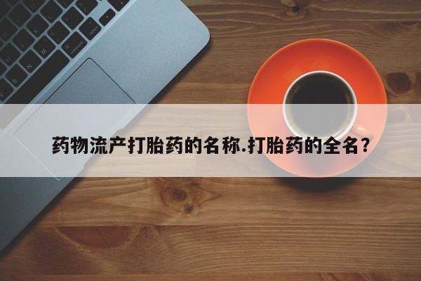 打胎药/堕胎药专卖微信药物流产打胎药的名称.打胎药的全名？