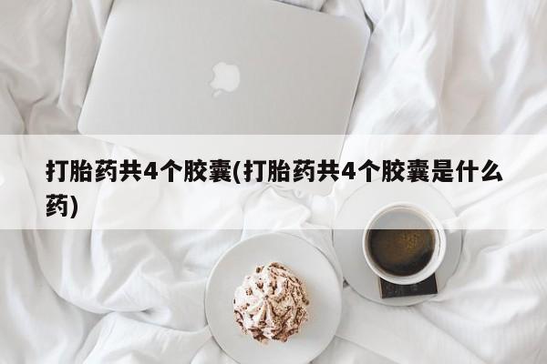 打胎药/堕胎药专卖微信打胎药共4个胶囊(打胎药共4个胶囊是什么药)