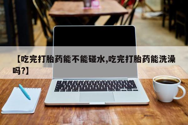 打胎药/堕胎药专卖微信【吃完打胎药能不能碰水,吃完打胎药能洗澡吗?】