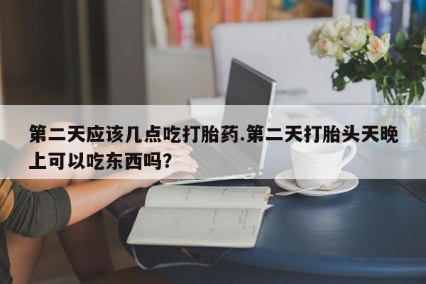 打胎药/堕胎药专卖微信第二天应该几点吃打胎药.第二天打胎头天晚上可以吃东西吗？