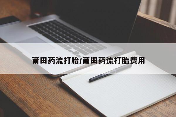 打胎药/堕胎药专卖微信莆田药流打胎/莆田药流打胎费用