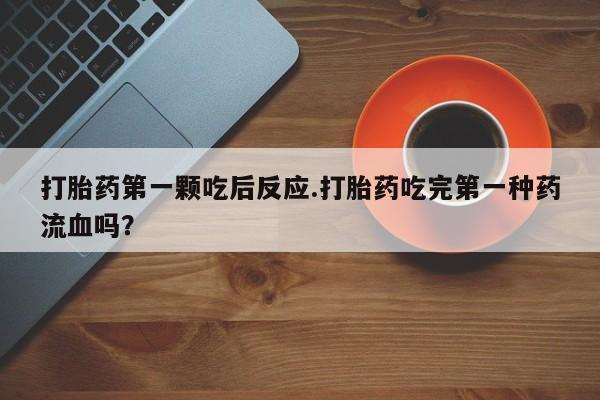 打胎药/堕胎药专卖微信打胎药第一颗吃后反应.打胎药吃完第一种药流血吗？