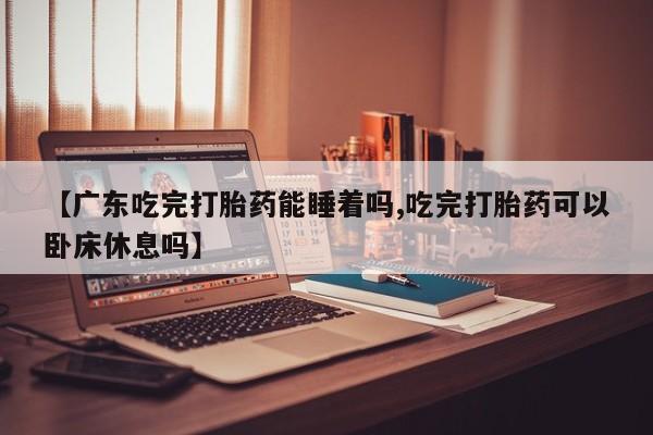 打胎药/堕胎药专卖微信【广东吃完打胎药能睡着吗,吃完打胎药可以卧床休息吗】