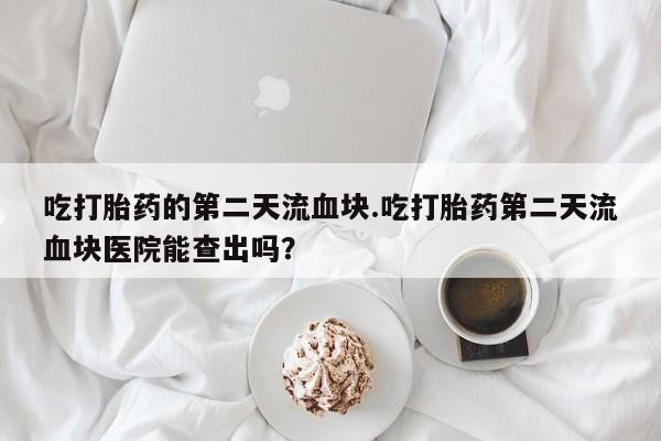 打胎药/堕胎药专卖微信吃打胎药的第二天流血块.吃打胎药第二天流血块医院能查出吗？