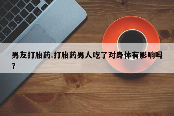 打胎药/堕胎药专卖微信男友打胎药.打胎药男人吃了对身体有影响吗？