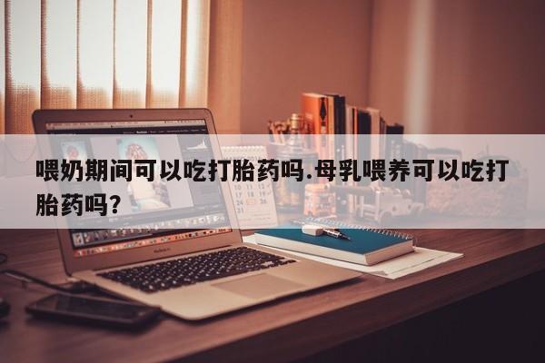 打胎药/堕胎药专卖微信喂奶期间可以吃打胎药吗.母乳喂养可以吃打胎药吗？