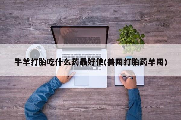 打胎药/堕胎药专卖微信牛羊打胎吃什么药最好使(兽用打胎药羊用)