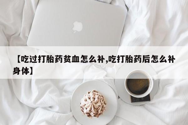 打胎药/堕胎药专卖微信【吃过打胎药贫血怎么补,吃打胎药后怎么补身体】