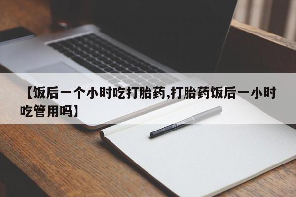打胎药/堕胎药专卖微信【饭后一个小时吃打胎药,打胎药饭后一小时吃管用吗】