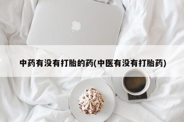 打胎药/堕胎药专卖微信中药有没有打胎的药(中医有没有打胎药)