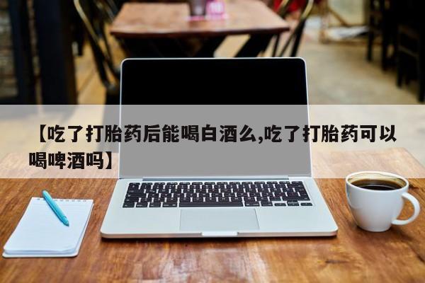 打胎药/堕胎药专卖微信【吃了打胎药后能喝白酒么,吃了打胎药可以喝啤酒吗】