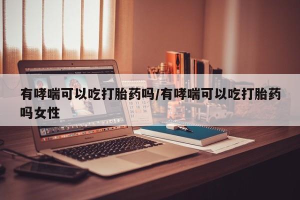 打胎药/堕胎药专卖微信有哮喘可以吃打胎药吗/有哮喘可以吃打胎药吗女性
