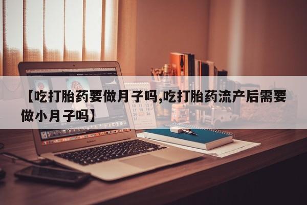 打胎药/堕胎药专卖微信【吃打胎药要做月子吗,吃打胎药流产后需要做小月子吗】