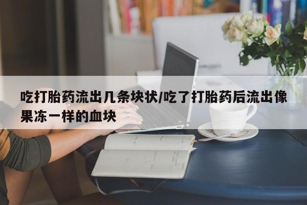 打胎药/堕胎药专卖微信吃打胎药流出几条块状/吃了打胎药后流出像果冻一样的血块