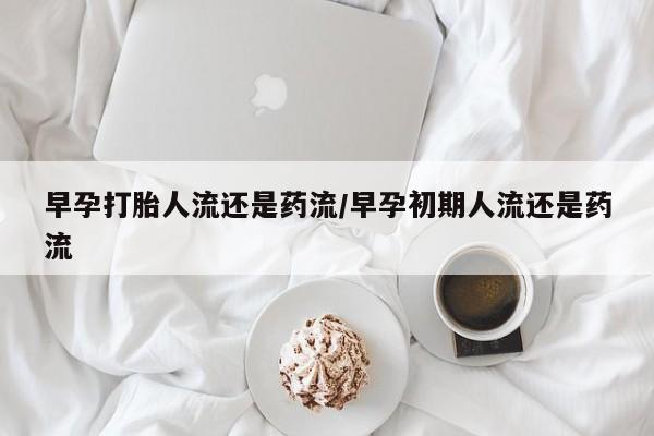 打胎药/堕胎药专卖微信早孕打胎人流还是药流/早孕初期人流还是药流