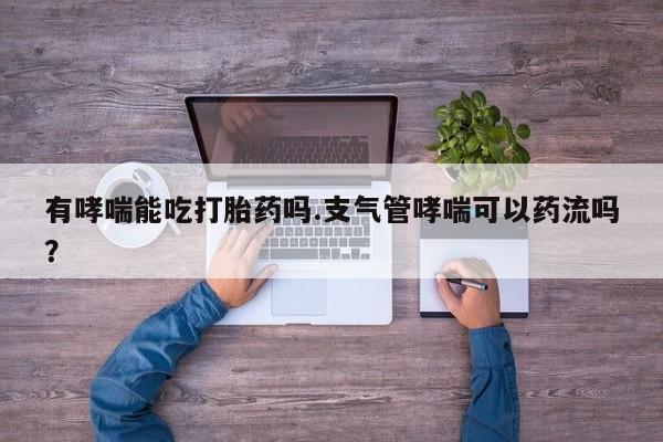 打胎药/堕胎药专卖微信有哮喘能吃打胎药吗.支气管哮喘可以药流吗？