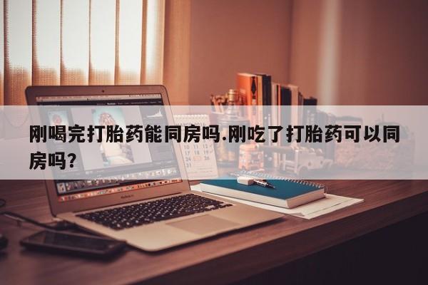 打胎药/堕胎药专卖微信刚喝完打胎药能同房吗.刚吃了打胎药可以同房吗？