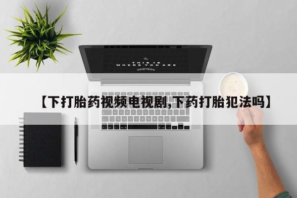 打胎药/堕胎药专卖微信【下打胎药视频电视剧,下药打胎犯法吗】
