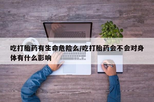 打胎药/堕胎药专卖微信吃打胎药有生命危险么/吃打胎药会不会对身体有什么影响