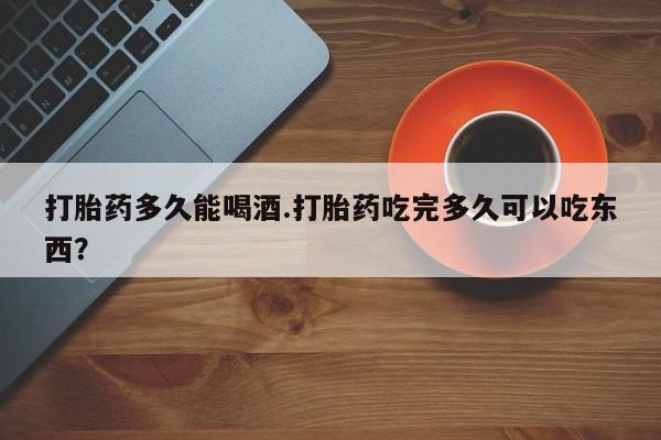 打胎药/堕胎药专卖微信打胎药多久能喝酒.打胎药吃完多久可以吃东西？