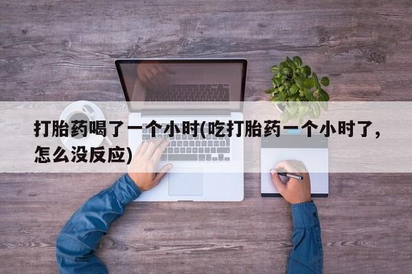 打胎药/堕胎药专卖微信打胎药喝了一个小时(吃打胎药一个小时了,怎么没反应)