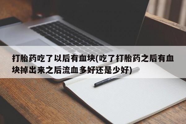 打胎药/堕胎药专卖微信打胎药吃了以后有血块(吃了打胎药之后有血块掉出来之后流血多好还是少好)