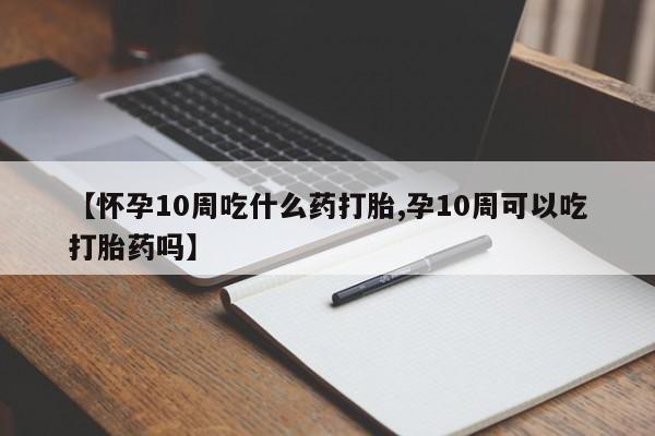 打胎药/堕胎药专卖微信【怀孕10周吃什么药打胎,孕10周可以吃打胎药吗】