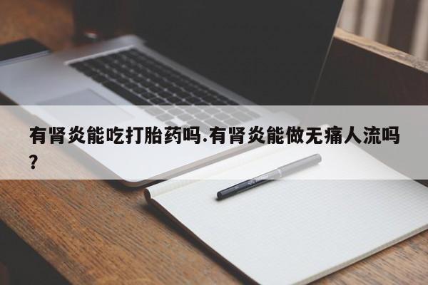 打胎药/堕胎药专卖微信有肾炎能吃打胎药吗.有肾炎能做无痛人流吗？