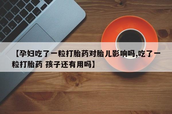 打胎药/堕胎药专卖微信【孕妇吃了一粒打胎药对胎儿影响吗,吃了一粒打胎药 孩子还有用吗】