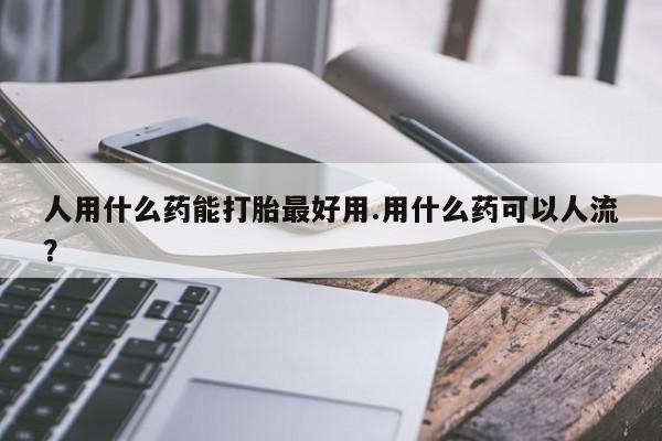 打胎药/堕胎药专卖微信人用什么药能打胎最好用.用什么药可以人流？
