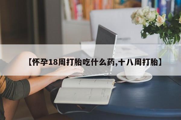 打胎药/堕胎药专卖微信【怀孕18周打胎吃什么药,十八周打胎】