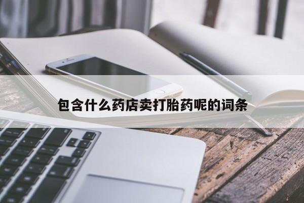 打胎药/堕胎药专卖微信包含什么药店卖打胎药呢的词条