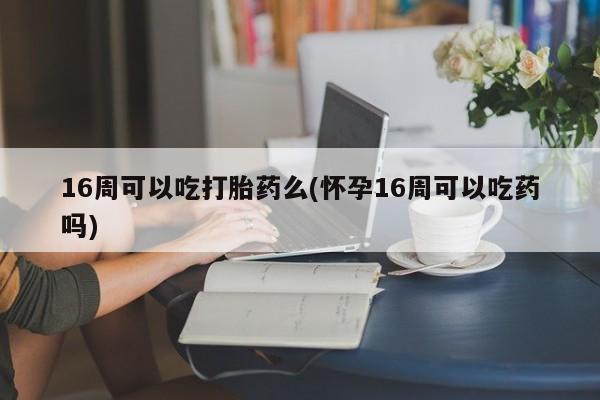 打胎药/堕胎药专卖微信16周可以吃打胎药么(怀孕16周可以吃药吗)