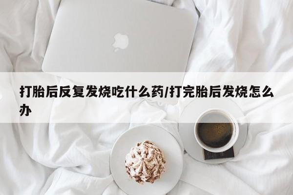 打胎药/堕胎药专卖微信打胎后反复发烧吃什么药/打完胎后发烧怎么办