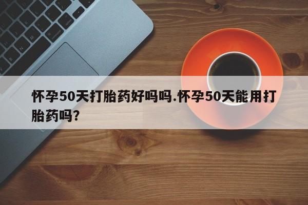 打胎药/堕胎药专卖微信怀孕50天打胎药好吗吗.怀孕50天能用打胎药吗？