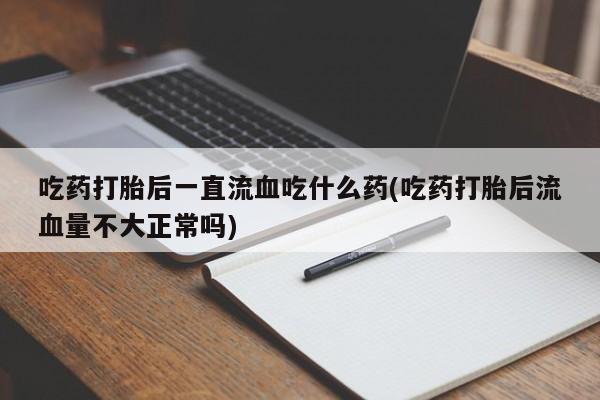 打胎药/堕胎药专卖微信吃药打胎后一直流血吃什么药(吃药打胎后流血量不大正常吗)